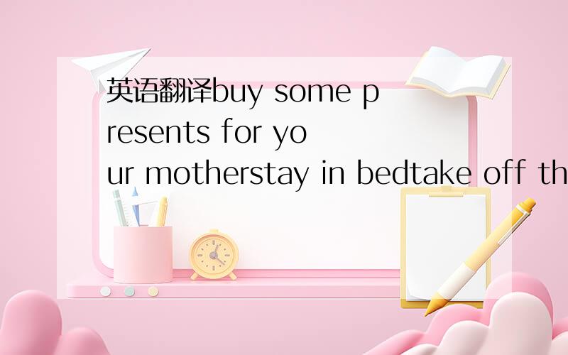 英语翻译buy some presents for your motherstay in bedtake off the costumes观看赛跑比赛来自中国的一只熊猫