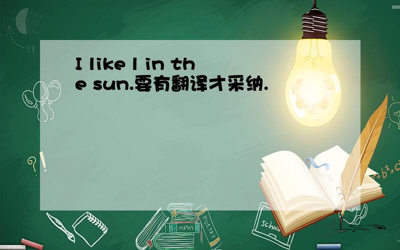 I like l in the sun.要有翻译才采纳.