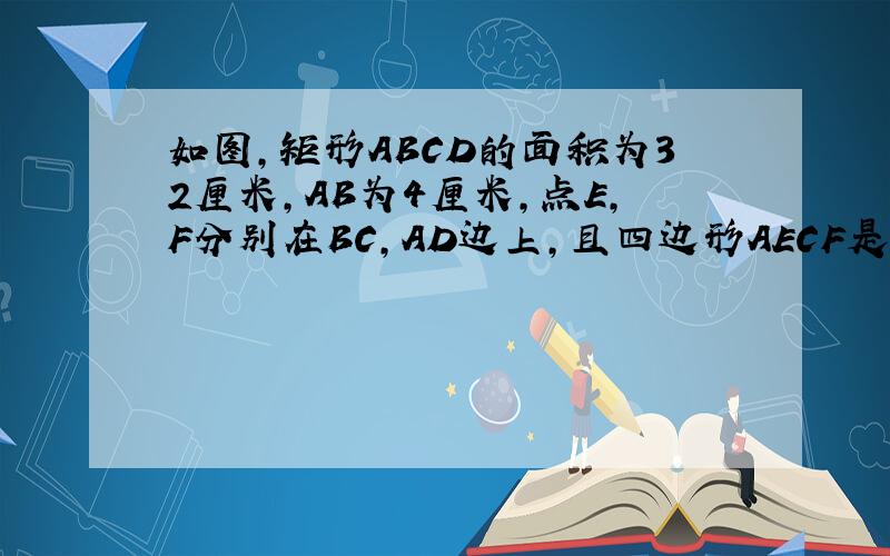 如图,矩形ABCD的面积为32厘米,AB为4厘米,点E,F分别在BC,AD边上,且四边形AECF是菱形,求菱形AECF的面积