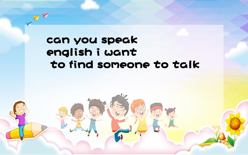 can you speak english i want to find someone to talk