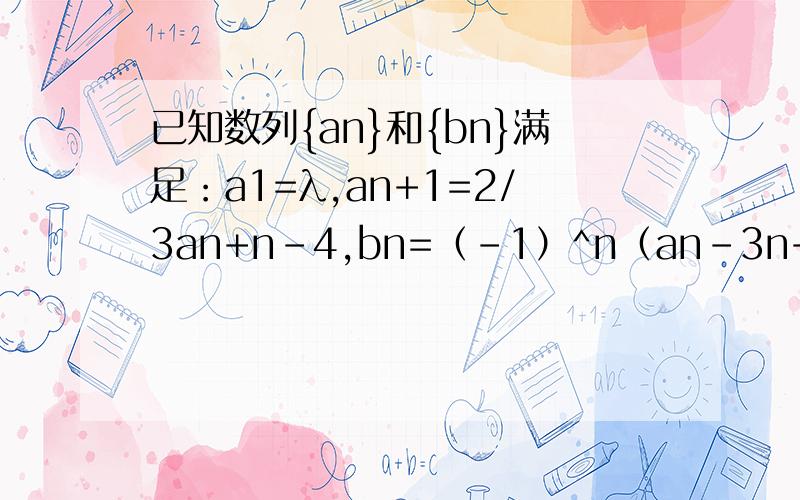 已知数列{an}和{bn}满足：a1=λ,an+1=2/3an+n-4,bn=（-1）^n（an-3n+21）,其中λ为实数,n为正整数1.证明对于任意实数λ,数列{an}不是等比数列2.证明：当λ≠-18时,数列{bn}是等比数列第一问已经做出来了,