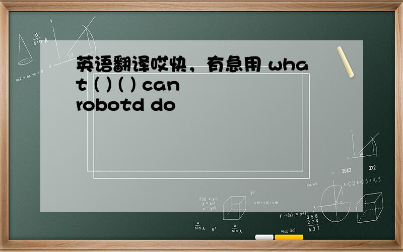 英语翻译哎快，有急用 what ( ) ( ) can robotd do