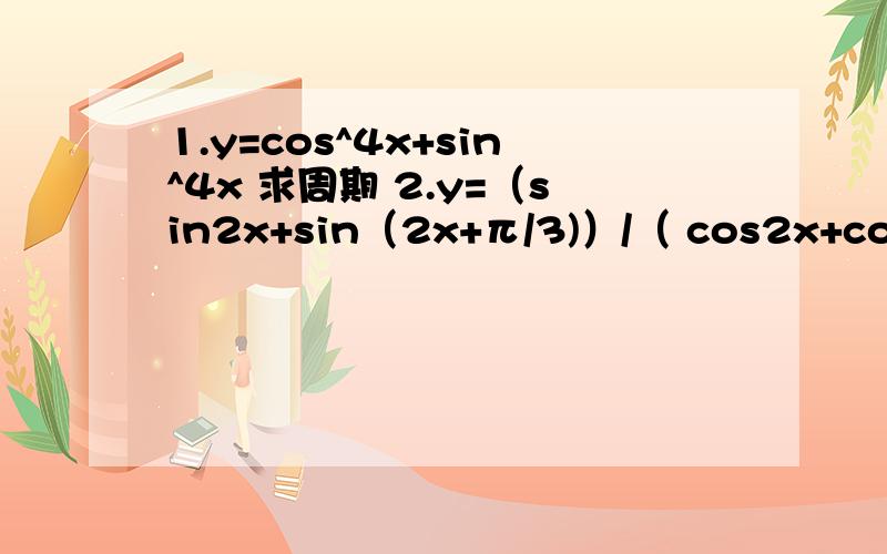 1.y=cos^4x+sin^4x 求周期 2.y=（sin2x+sin（2x+π/3)）/（ cos2x+cos（2x+π/3）） 求周期3y=3xin(2x+π/4)减区间第三题是   y=3xin(2x+π/4)减区间