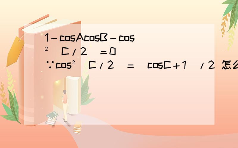 1－cosAcosB－cos²(C/2)＝0 ∵cos²(C/2)＝(cosC＋1)/2 怎么得来的呢
