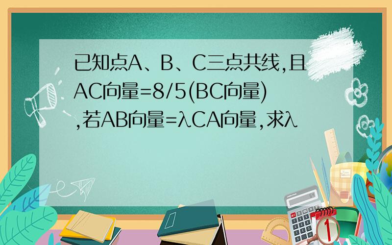 已知点A、B、C三点共线,且AC向量=8/5(BC向量),若AB向量=λCA向量,求λ