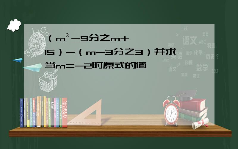 （m²-9分之m+15）-（m-3分之3）并求当m=-2时原式的值