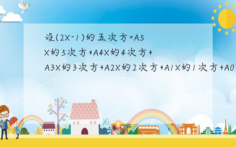 设(2X-1)的五次方=A5X的5次方+A4X的4次方+A3X的3次方+A2X的2次方+A1X的1次方+A0求A0的值求A5+A4+A3+A2+A1+A0的值求A5+A3+A1的值是A,不是X.