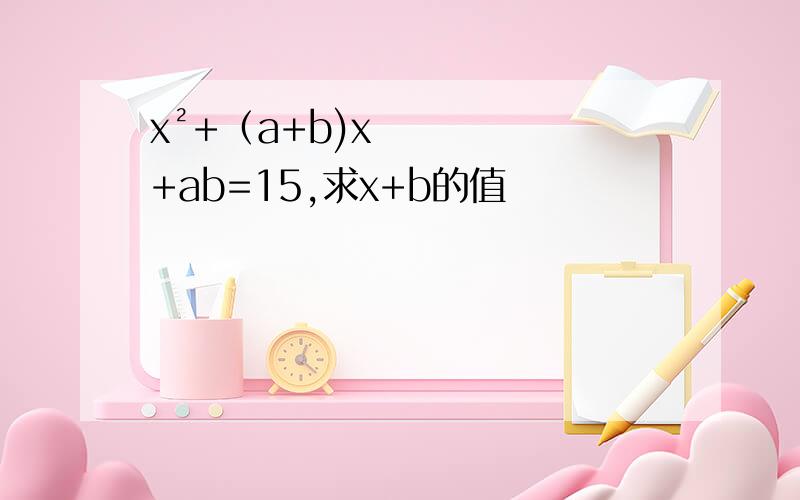 x²+（a+b)x+ab=15,求x+b的值