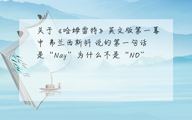 关于《哈姆雷特》英文版第一幕中 弗兰西斯科 说的第一句话是“Nay”为什么不是“NO”