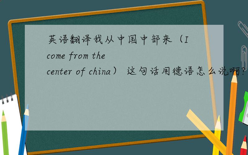 英语翻译我从中国中部来（I come from the center of china） 这句话用德语怎么说啊?