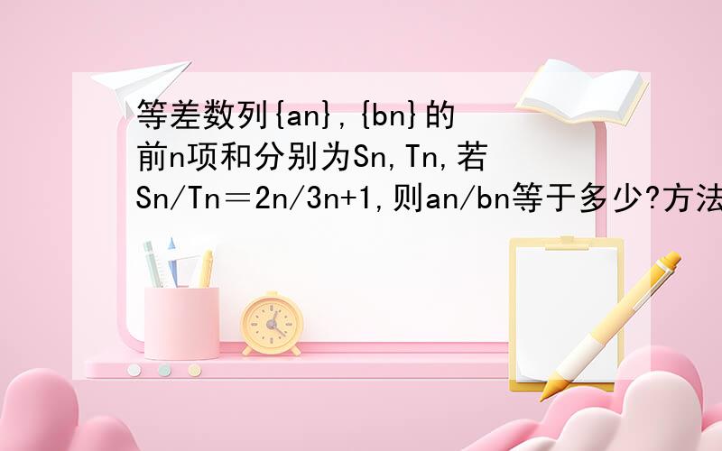 等差数列{an},{bn}的前n项和分别为Sn,Tn,若Sn/Tn＝2n/3n+1,则an/bn等于多少?方法一:Sn/Tn=2n/(3n+1),即S(2n-1)/T(2n-1)=2(2n-1)/[3(2n-1)+1]=(2n-1)/(3n-1),即[A1+A（2n-1）]/[B1+B(2n-1)]=(2n-1)/(3n-1),即2An/2Bn=(2n-1)/(3n-1),An/Bn=(2n-