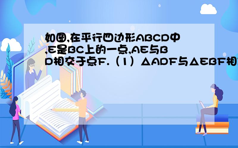 如图,在平行四边形ABCD中,E是BC上的一点,AE与BD相交于点F.（1）△ADF与△EBF相似吗?为什么?（2）如果E试（2）如果E试BC的中点,那么AF与EF有怎样的数量关系?为什么?