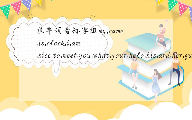 求单词音标字组my,name,is,clock,i,am,nice,to,meet,you,what,your,helo,his,and,her,question,answer,look,first字母组合,求大师!