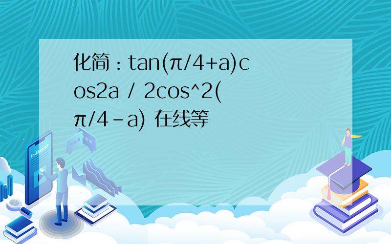 化简：tan(π/4+a)cos2a / 2cos^2(π/4-a) 在线等
