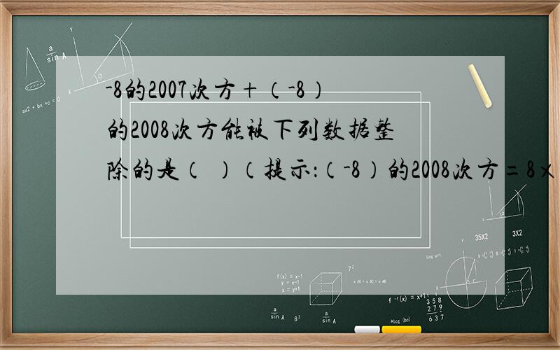 -8的2007次方+（-8）的2008次方能被下列数据整除的是（ ）（提示：（-8）的2008次方=8×8的2007次方）A.3 B.5 C.7 D.9