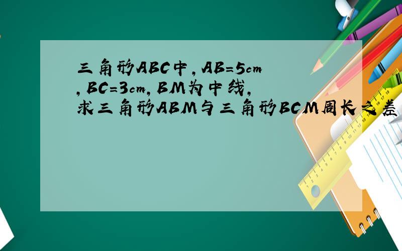 三角形ABC中,AB=5cm,BC=3cm,BM为中线,求三角形ABM与三角形BCM周长之差