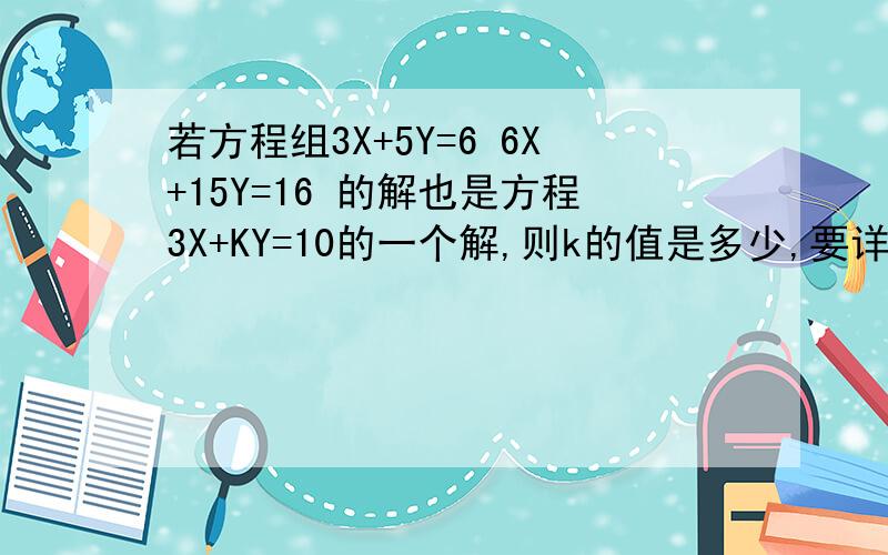 若方程组3X+5Y=6 6X+15Y=16 的解也是方程3X+KY=10的一个解,则k的值是多少,要详细