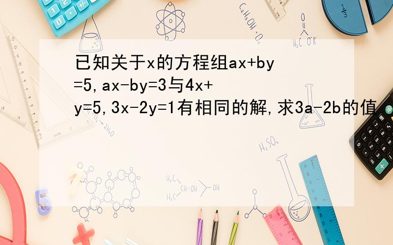 已知关于x的方程组ax+by=5,ax-by=3与4x+y=5,3x-2y=1有相同的解,求3a-2b的值