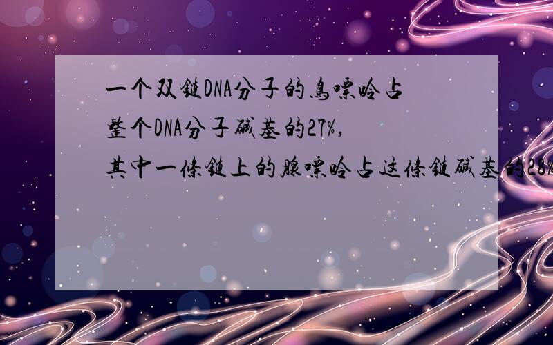 一个双链DNA分子的鸟嘌呤占整个DNA分子碱基的27%,其中一条链上的腺嘌呤占这条链碱基的28%,那么,另一条链上的腺嘌呤占整个DNA分子碱基的比例是A.9% B.18% C.23% D.24%