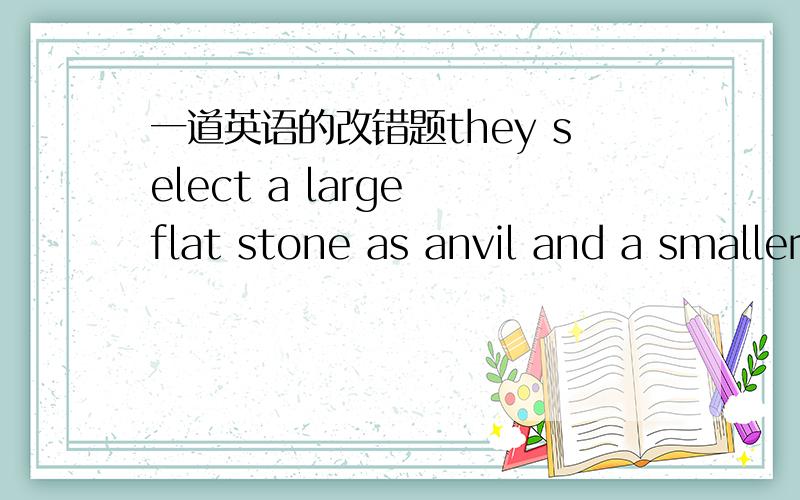 一道英语的改错题they select a large flat stone as anvil and a smaller stone as a hammer答案是把anvil前面加an 我觉得也可以把large 改成larger. 求大神给点意见.