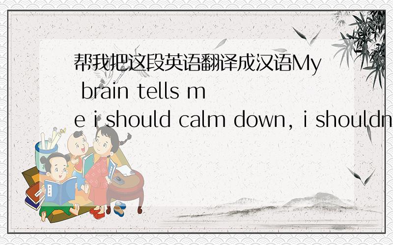 帮我把这段英语翻译成汉语My brain tells me i should calm down, i shouldn’t have done that.Although my heart doesn’t think so.