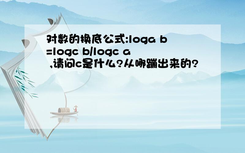 对数的换底公式:loga b=logc b/logc a ,请问c是什么?从哪蹦出来的?