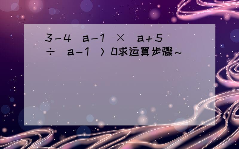 3－4（a－1）×（a＋5）÷（a－1）＞0求运算步骤～