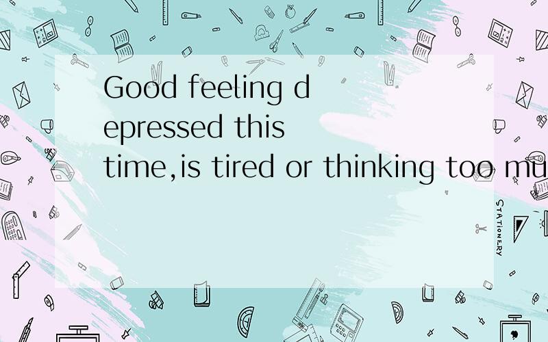 Good feeling depressed this time,is tired or thinking too much?