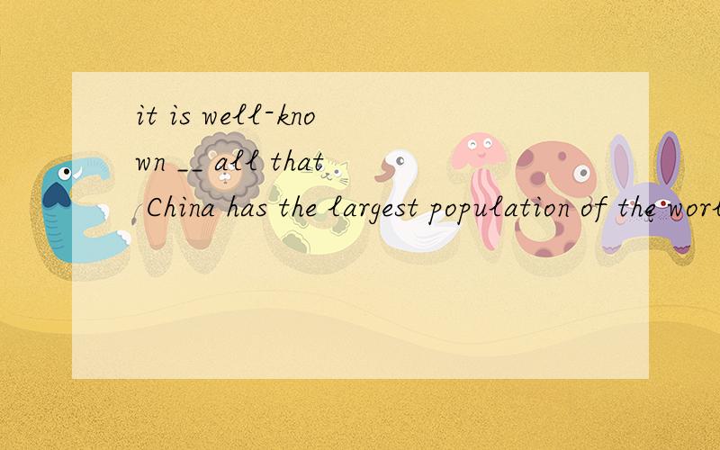 it is well-known __ all that China has the largest population of the world.这道题横线处 应该添什么啊?