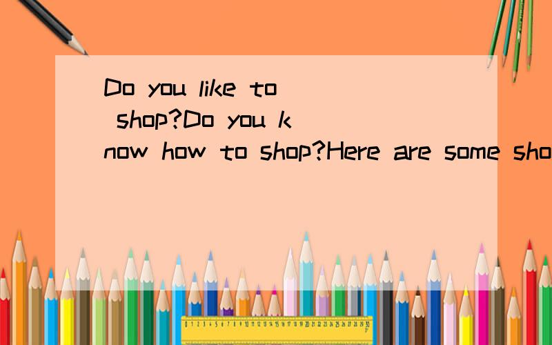 Do you like to shop?Do you know how to shop?Here are some shopping tips for you.First,make a shopping list and write down all the things you want to buy.（1）［Work out how much money you need and take enough money with you.］Remember to carry yo