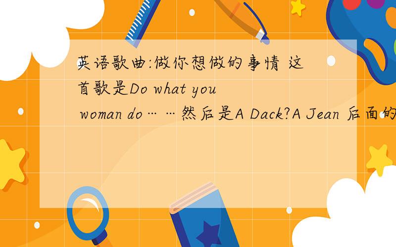 英语歌曲:做你想做的事情 这首歌是Do what you woman do……然后是A Dack?A Jean 后面的就不知道了