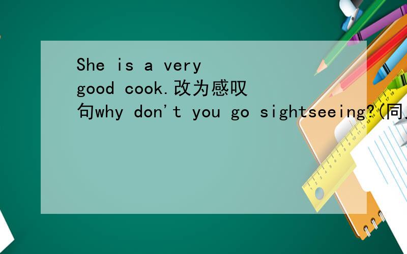 She is a very good cook.改为感叹句why don't you go sightseeing?(同义句)_______ _______ go sightseeing?we like thrillers(because they are excing.) 括号部分提问 _______ ________ you ________ thrillers?I usually(have dinner)at 6:00 in the