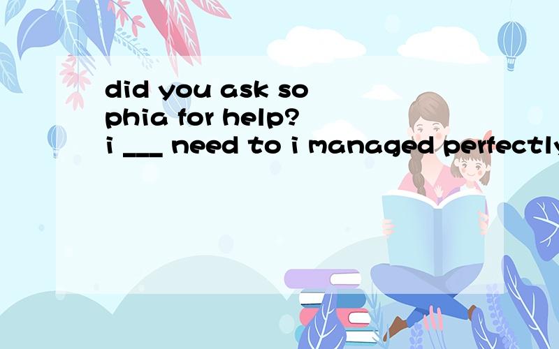 did you ask sophia for help?i ___ need to i managed perfectly well on my ownA,wouldn'tB,don'tC,didn'tD,won't