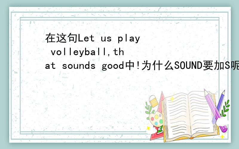 在这句Let us play volleyball,that sounds good中!为什么SOUND要加S呢?我要好好学习英语!不能漏一点就是上面的单词SOUNDS为什么加S呢?