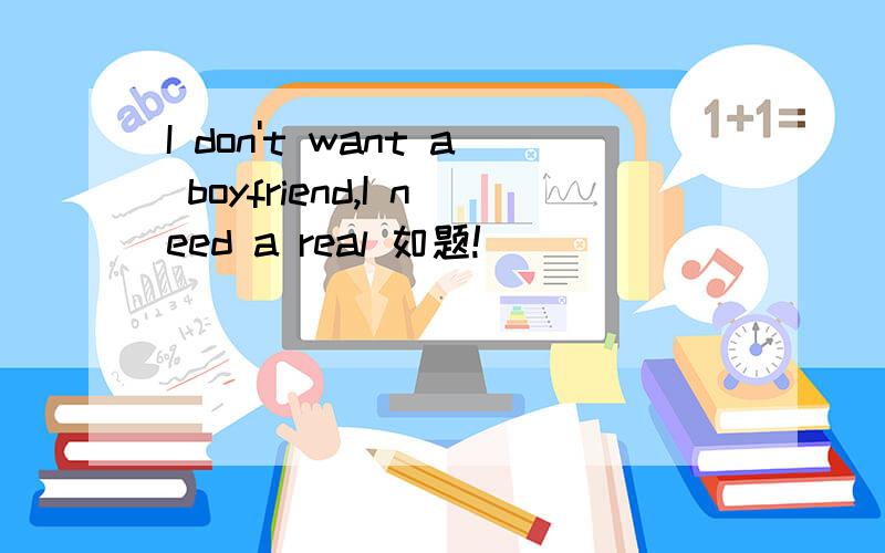 I don't want a boyfriend,I need a real 如题!