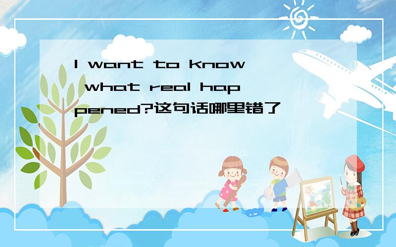 I want to know what real happened?这句话哪里错了