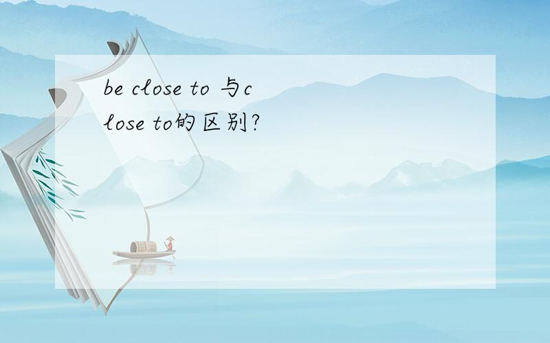be close to 与close to的区别?