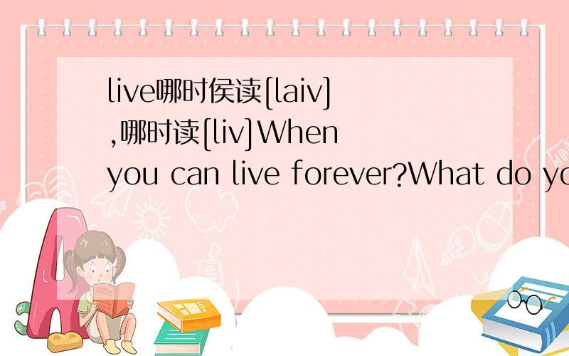 live哪时侯读[laiv],哪时读[liv]When you can live forever?What do you live for?中两个live的读音分别是什么