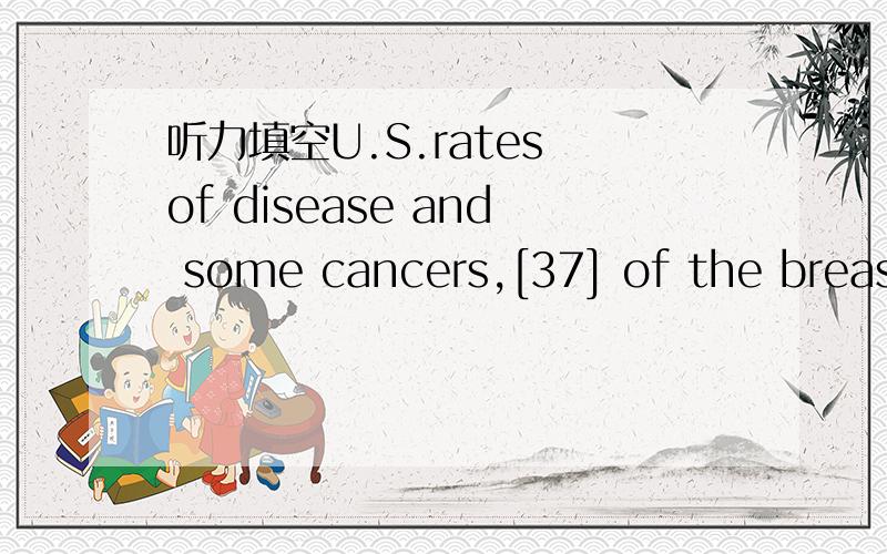 听力填空U.S.rates of disease and some cancers,[37] of the breast,are among the highest in the world.Many factors [38] to cancer and heart disease,including an individual's genetic [39] .But when scientists trace the course of diseases across the