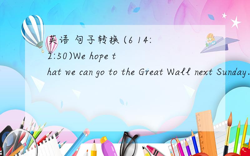 英语 句子转换 (6 14:2:50)We hope that we can go to the Great Wall next Sunday.(改为同义句).We hope_______ _______ ________the Great Wall next Sunday.