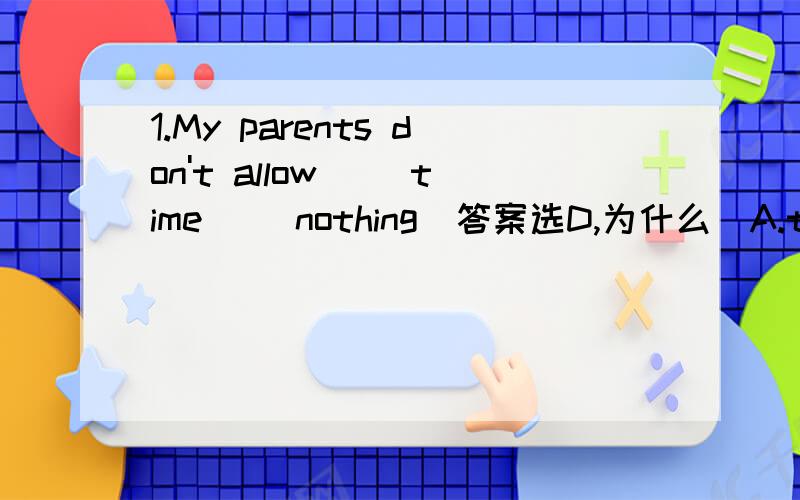 1.My parents don't allow( )time( )nothing(答案选D,为什么）A.to waste,to do B.wasting,doing C.to waste,doing D.wasting,doing