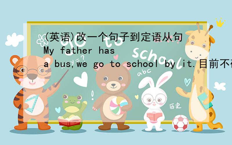 (英语)改一个句子到定语从句My father has a bus,we go to school by it.目前不确定哪个是对的