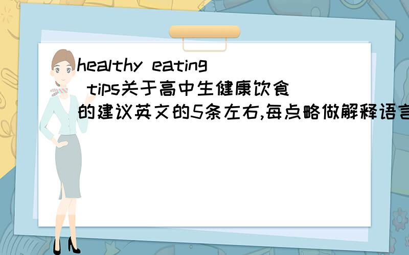 healthy eating tips关于高中生健康饮食的建议英文的5条左右,每点略做解释语言要地道一点但不要太难我演讲用,要听得懂最好附有翻译（不要工具翻的）如果好的话我会加分那些没达到以上要求