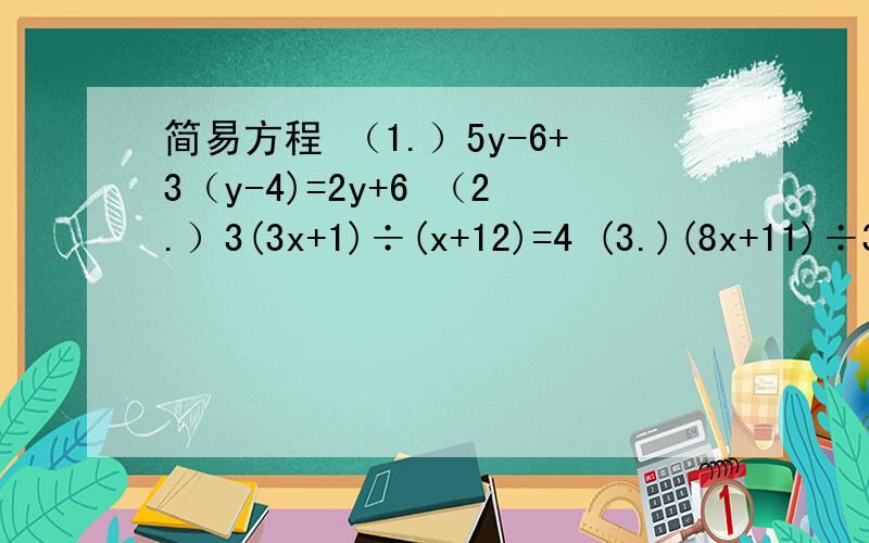 简易方程 （1.）5y-6+3（y-4)=2y+6 （2.）3(3x+1)÷(x+12)=4 (3.)(8x+11)÷3=(4x=1)