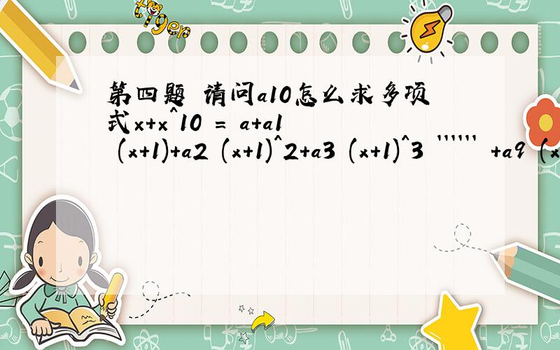 第四题 请问a10怎么求多项式×+×^10 = a+a1 (x+1)+a2 (x+1)^2+a3 (x+1)^3 `````` +a9 (x+1)^9 +a10 (x+1)^10那么a0+a2+``````a6+a8=?
