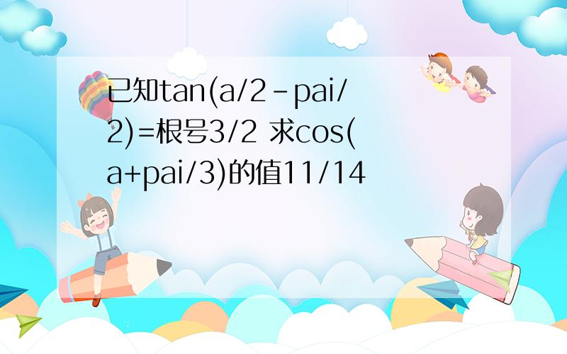 已知tan(a/2-pai/2)=根号3/2 求cos(a+pai/3)的值11/14