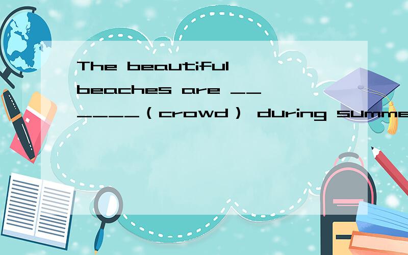 The beautiful beaches are ______（crowd） during summer.用括号里适当的词填空.你买了什么特别的东西吗?不,我什么都没买.Did you buy anything special?No I______ _____.英语学霸都快来.帮我拉