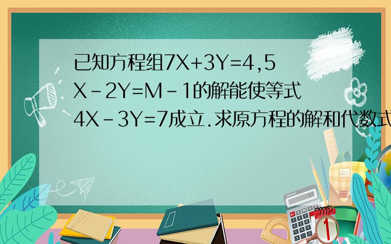 已知方程组7X+3Y=4,5X-2Y=M-1的解能使等式4X-3Y=7成立.求原方程的解和代数式M的平方-2M+1的值