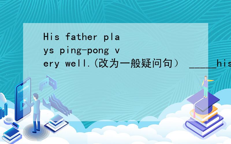 His father plays ping-pong very well.(改为一般疑问句） _____his father_____ping-pong very well?Jack eats some hamburgers for dinner.(改为否定句） Jack_____ ______any hamburgers for dinner.They have many sports clubs.(改为同义句）
