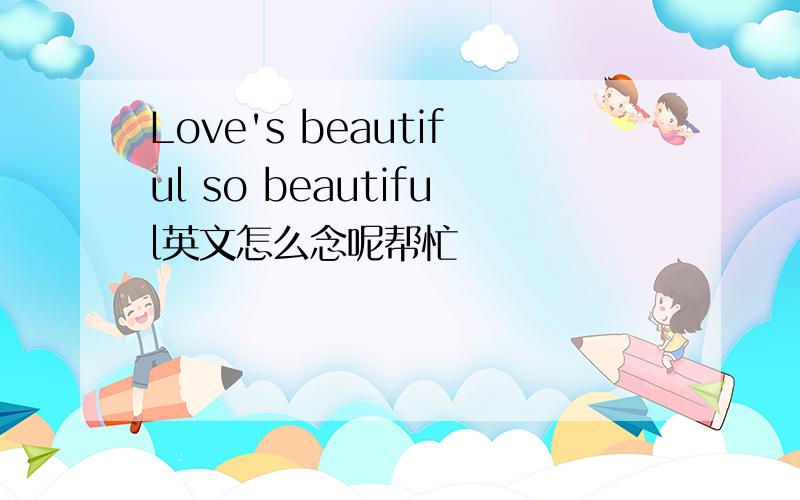 Love's beautiful so beautiful英文怎么念呢帮忙